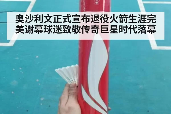 奥沙利文正式宣布退役火箭生涯完美谢幕球迷致敬传奇巨星时代落幕