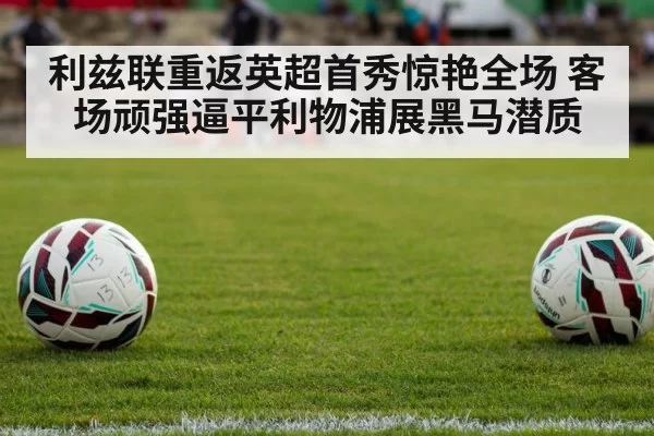 利兹联重返英超首秀惊艳全场 客场顽强逼平利物浦展黑马潜质