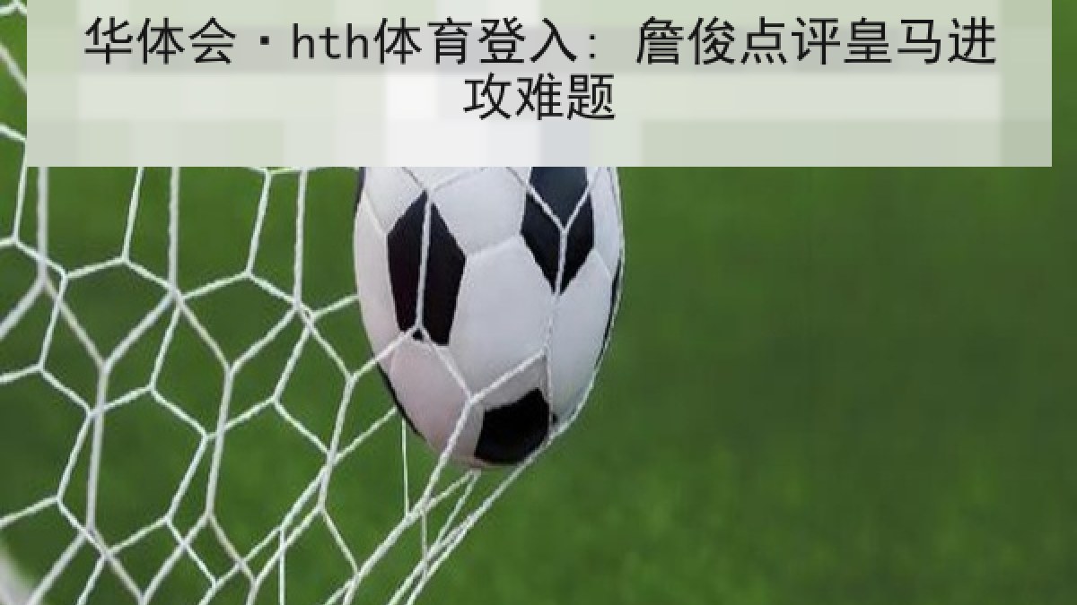 华体会·hth体育登入: 詹俊点评皇马进攻难题
